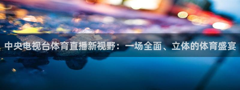 中央电视台体育直播新视野：一场全面、立体的体育盛宴
