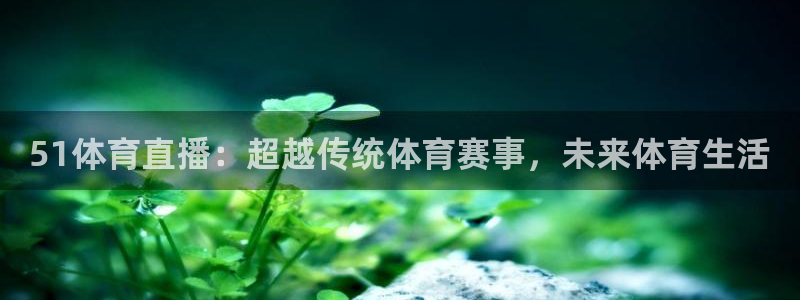 51体育直播：超越传统体育赛事，未来体育生活