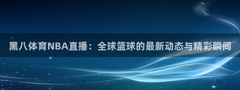 黑八体育NBA直播：全球篮球的最新动态与精彩瞬间