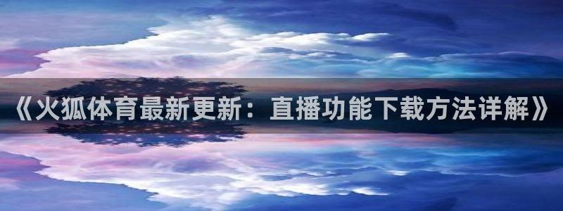 《火狐体育最新更新：直播功能下载方法详解》