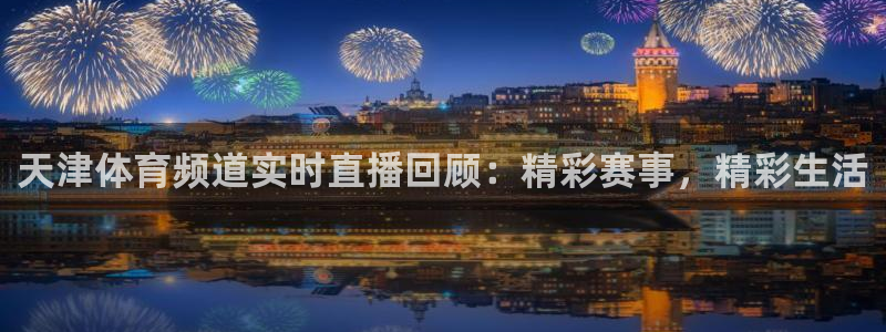 天津体育频道实时直播回顾：精彩赛事，精彩生活