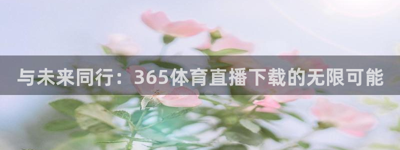 与未来同行：365体育直播下载的无限可能