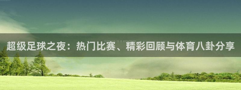 超级足球之夜：热门比赛、精彩回顾与体育八卦分享